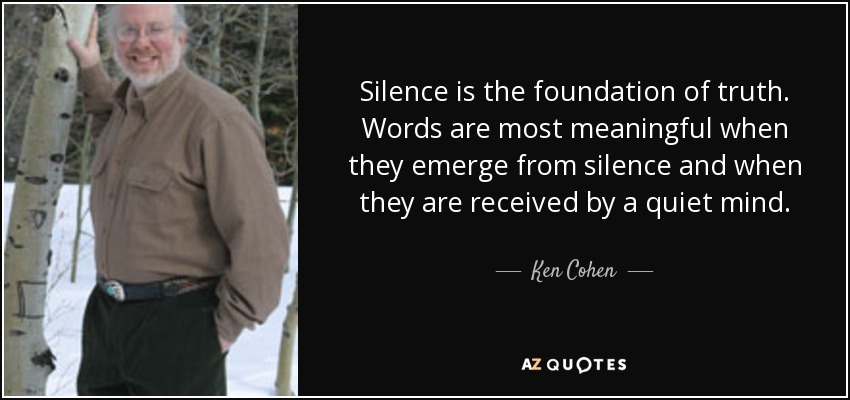 Silence is the foundation of truth. Words are most meaningful when they emerge from silence and when they are received by a quiet mind. - Ken Cohen