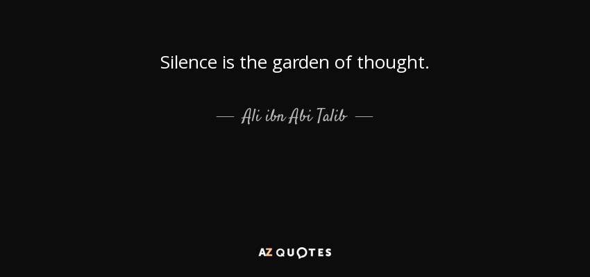 Silence is the garden of thought. - Ali ibn Abi Talib