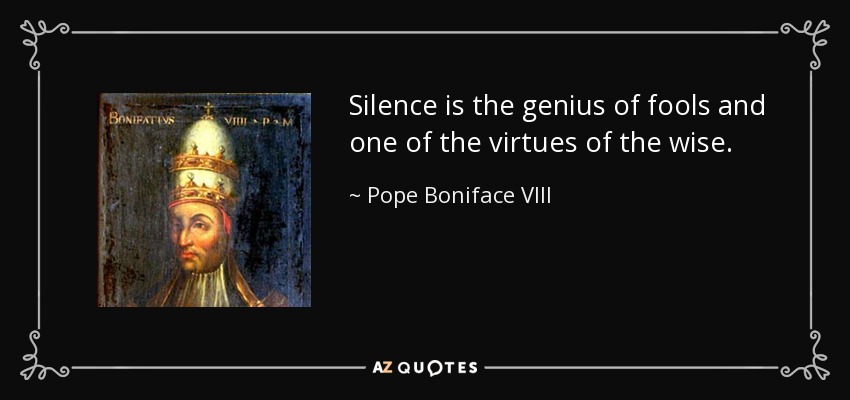Silence is the genius of fools and one of the virtues of the wise. - Pope Boniface VIII