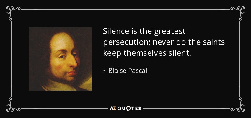 Silence is the greatest persecution; never do the saints keep themselves silent. - Blaise Pascal