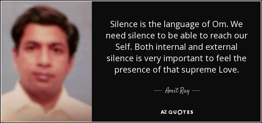 Silence is the language of Om. We need silence to be able to reach our Self. Both internal and external silence is very important to feel the presence of that supreme Love. - Amit Ray