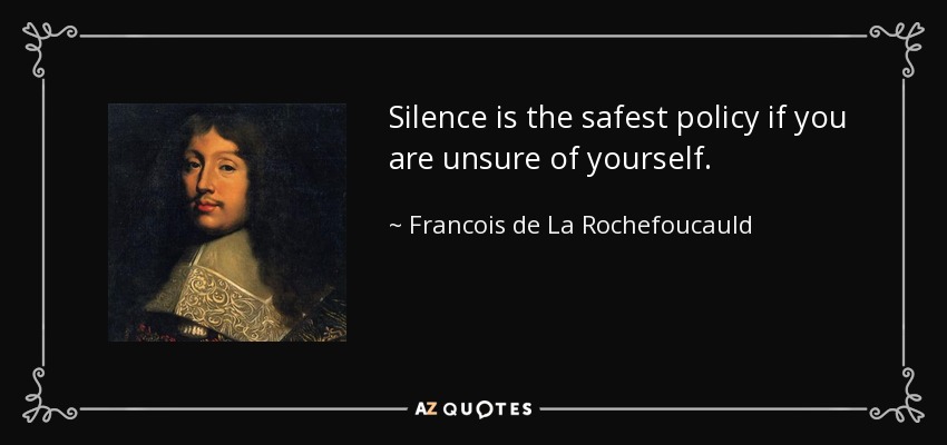 Silence is the safest policy if you are unsure of yourself. - Francois de La Rochefoucauld