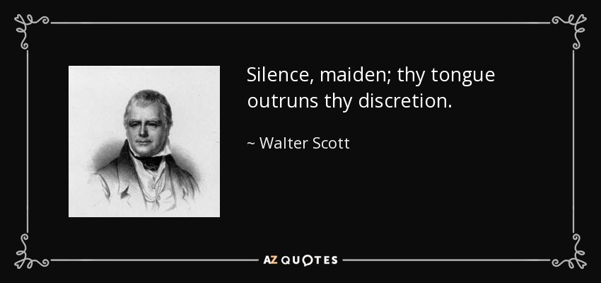 Silence, maiden; thy tongue outruns thy discretion. - Walter Scott