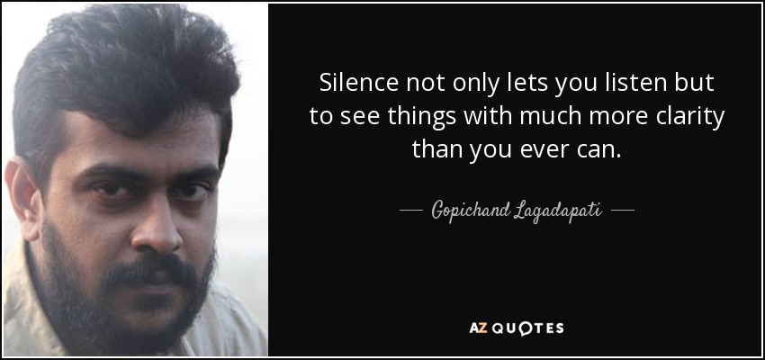 Silence not only lets you listen but to see things with much more clarity than you ever can. - Gopichand Lagadapati