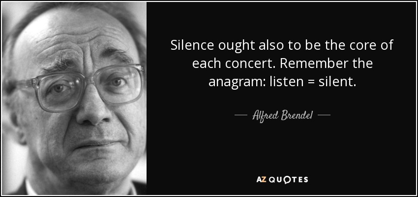 Silence ought also to be the core of each concert. Remember the anagram: listen = silent. - Alfred Brendel