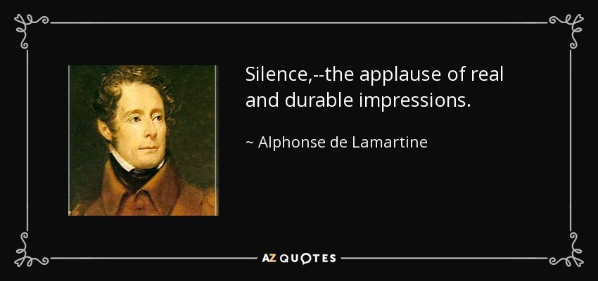 Silence,--the applause of real and durable impressions. - Alphonse de Lamartine