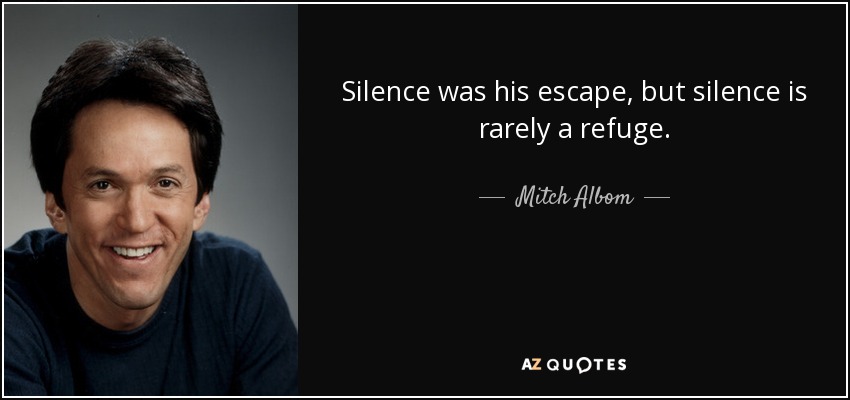 Silence was his escape, but silence is rarely a refuge. - Mitch Albom