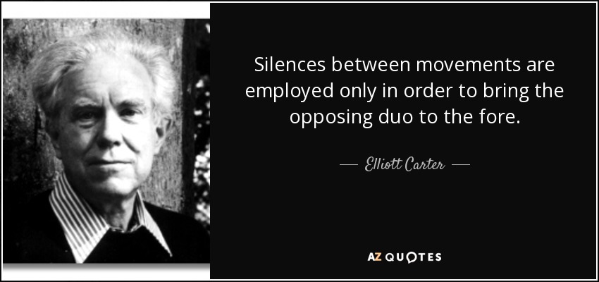 Silences between movements are employed only in order to bring the opposing duo to the fore. - Elliott Carter