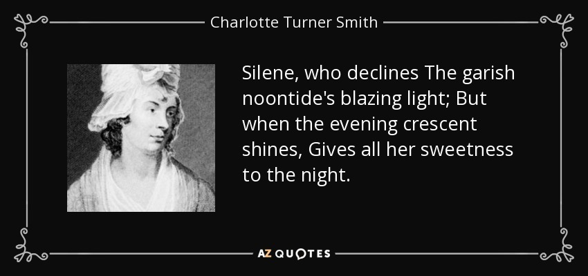 Silene, who declines The garish noontide's blazing light; But when the evening crescent shines, Gives all her sweetness to the night. - Charlotte Turner Smith