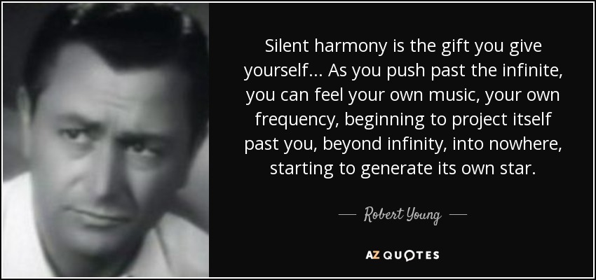 Silent harmony is the gift you give yourself... As you push past the infinite, you can feel your own music, your own frequency, beginning to project itself past you, beyond infinity, into nowhere, starting to generate its own star. - Robert Young