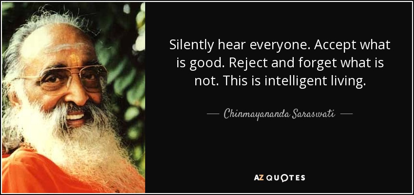 Silently hear everyone. Accept what is good. Reject and forget what is not. This is intelligent living. - Chinmayananda Saraswati