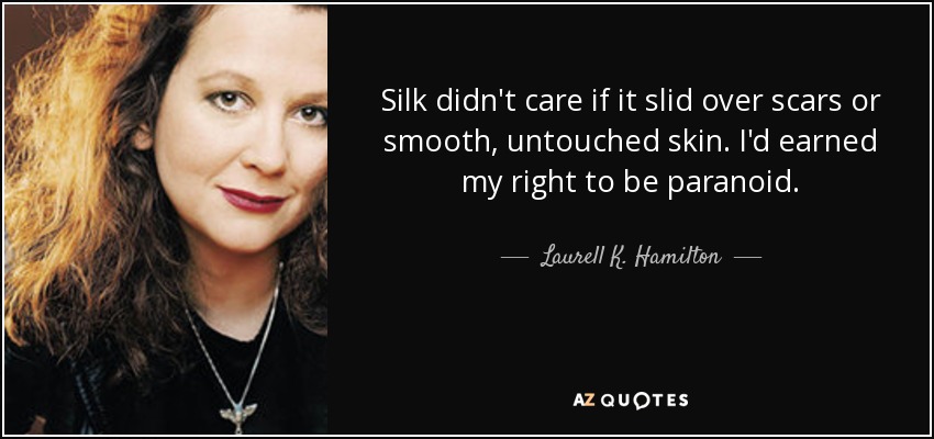Silk didn't care if it slid over scars or smooth, untouched skin. I'd earned my right to be paranoid. - Laurell K. Hamilton