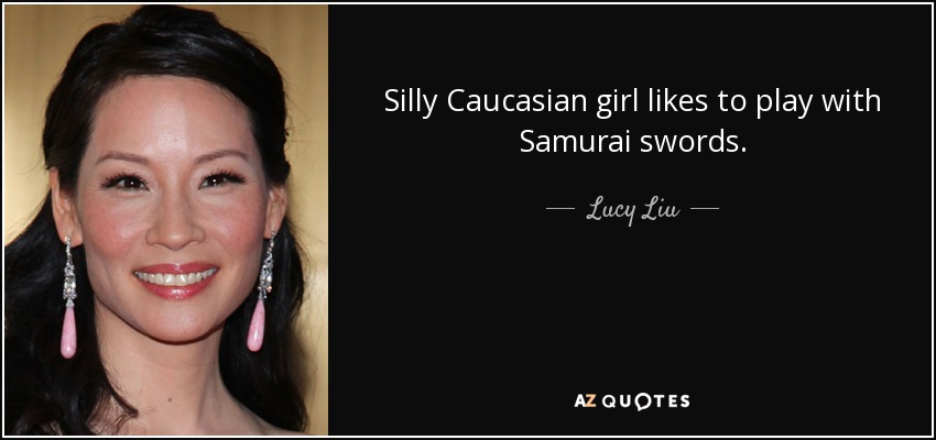 Silly Caucasian girl likes to play with Samurai swords. - Lucy Liu