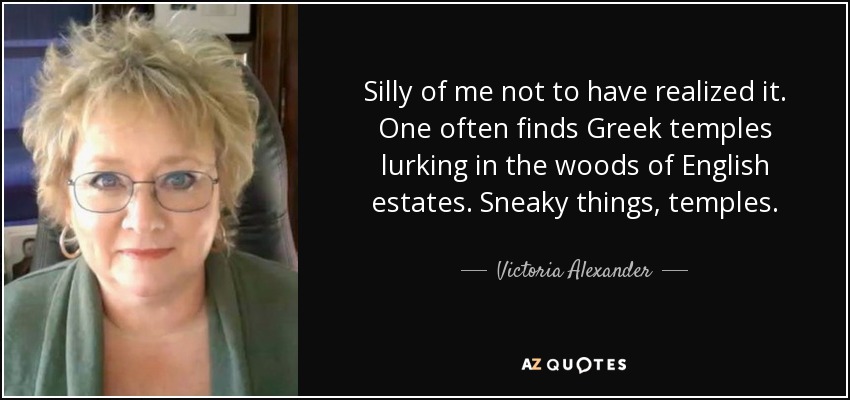 Silly of me not to have realized it. One often finds Greek temples lurking in the woods of English estates. Sneaky things, temples. - Victoria Alexander