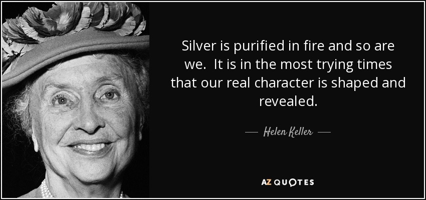 Silver is purified in fire and so are we. It is in the most trying times that our real character is shaped and revealed. - Helen Keller