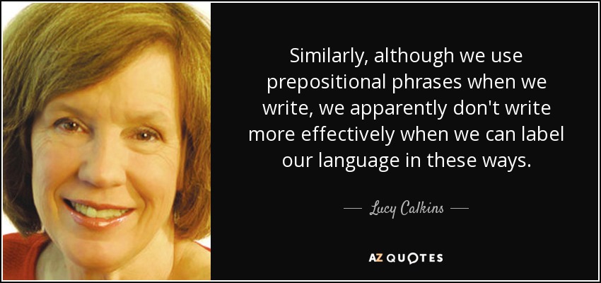 Similarly, although we use prepositional phrases when we write, we apparently don't write more effectively when we can label our language in these ways. - Lucy Calkins