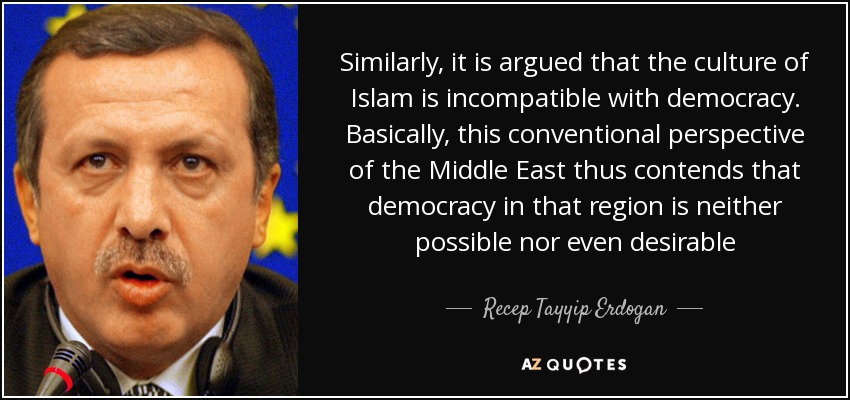 Similarly, it is argued that the culture of Islam is incompatible with democracy. Basically, this conventional perspective of the Middle East thus contends that democracy in that region is neither possible nor even desirable - Recep Tayyip Erdogan