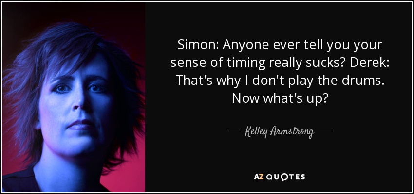 Simon: Anyone ever tell you your sense of timing really sucks? Derek: That's why I don't play the drums. Now what's up? - Kelley Armstrong