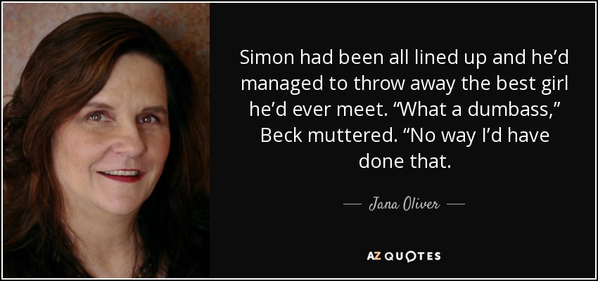 Simon had been all lined up and he’d managed to throw away the best girl he’d ever meet. “What a dumbass,” Beck muttered. “No way I’d have done that. - Jana Oliver