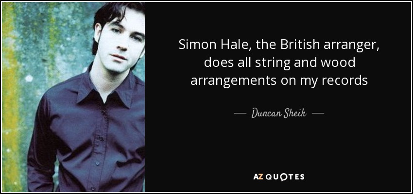 Simon Hale, the British arranger, does all string and wood arrangements on my records - Duncan Sheik
