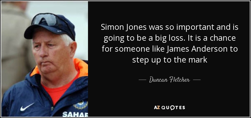 Simon Jones was so important and is going to be a big loss. It is a chance for someone like James Anderson to step up to the mark - Duncan Fletcher
