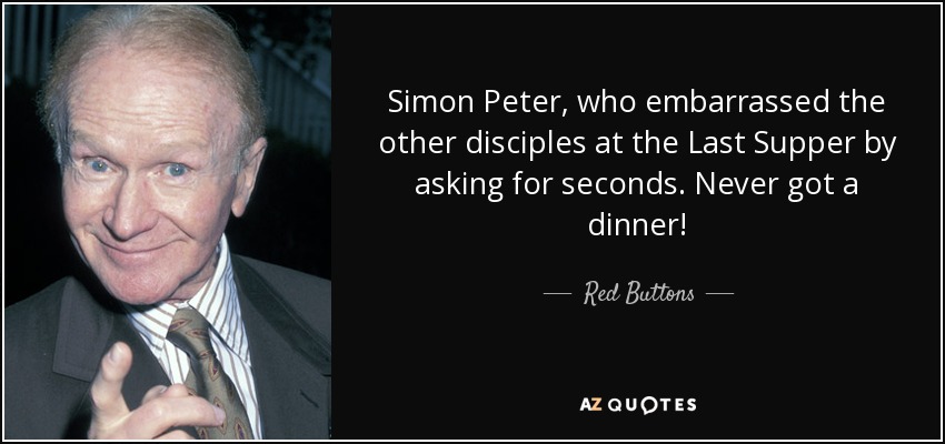 Simon Peter, who embarrassed the other disciples at the Last Supper by asking for seconds. Never got a dinner! - Red Buttons