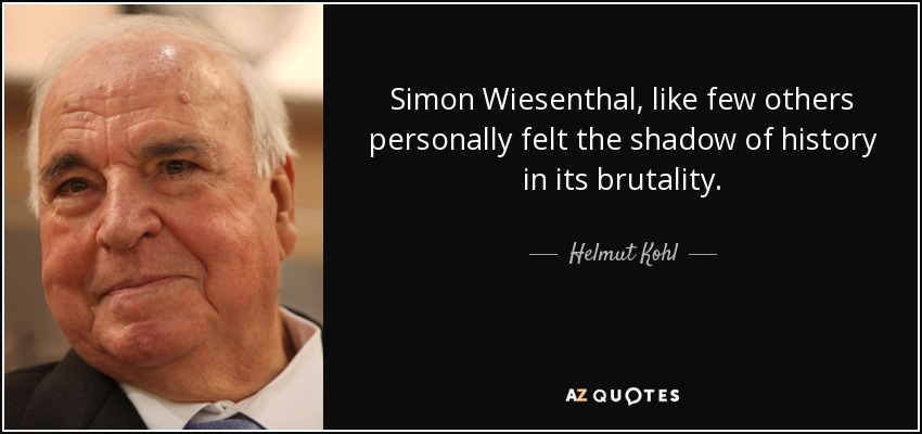 Simon Wiesenthal, like few others personally felt the shadow of history in its brutality. - Helmut Kohl