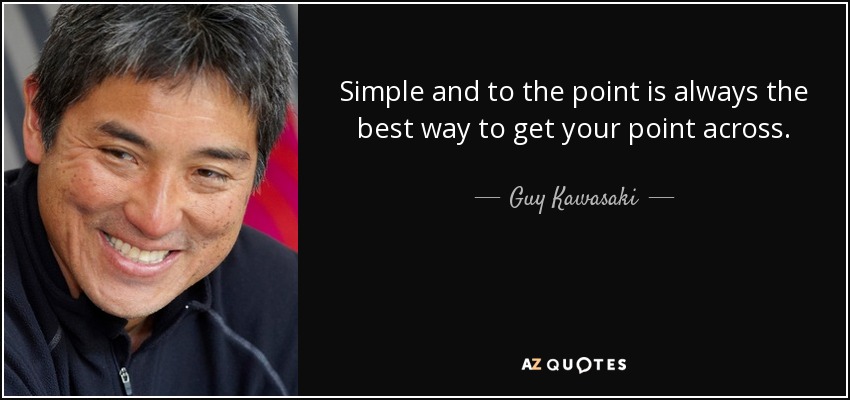 Simple and to the point is always the best way to get your point across. - Guy Kawasaki