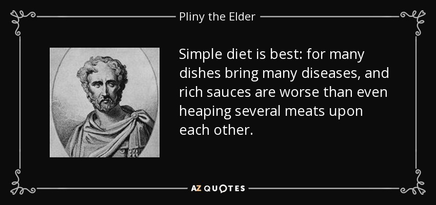 Simple diet is best: for many dishes bring many diseases, and rich sauces are worse than even heaping several meats upon each other. - Pliny the Elder