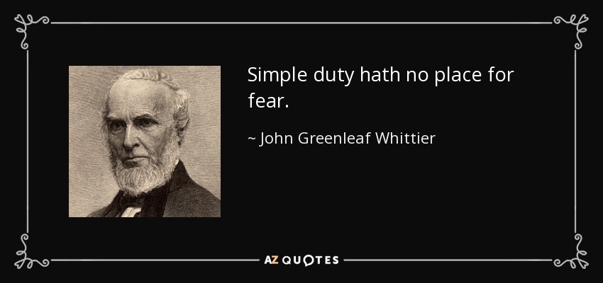 Simple duty hath no place for fear. - John Greenleaf Whittier