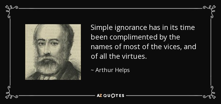 Simple ignorance has in its time been complimented by the names of most of the vices, and of all the virtues. - Arthur Helps