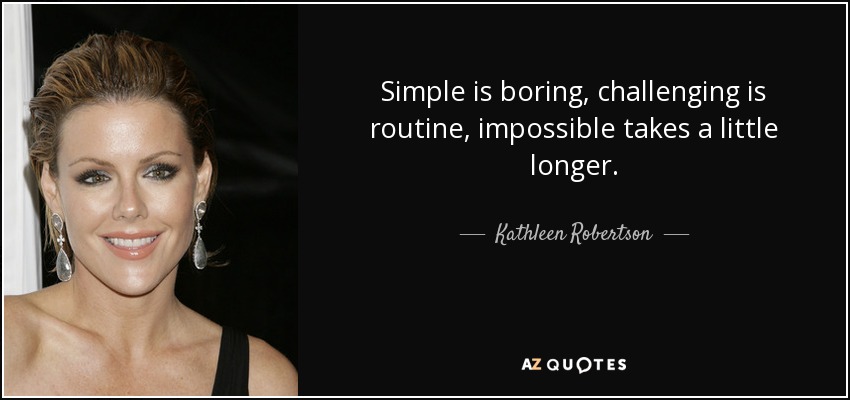 Simple is boring, challenging is routine, impossible takes a little longer. - Kathleen Robertson