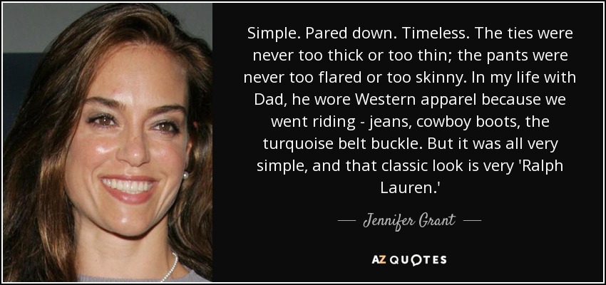 Simple. Pared down. Timeless. The ties were never too thick or too thin; the pants were never too flared or too skinny. In my life with Dad, he wore Western apparel because we went riding - jeans, cowboy boots, the turquoise belt buckle. But it was all very simple, and that classic look is very 'Ralph Lauren.' - Jennifer Grant