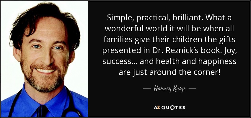 Simple, practical, brilliant. What a wonderful world it will be when all families give their children the gifts presented in Dr. Reznick’s book. Joy, success . . . and health and happiness are just around the corner! - Harvey Karp