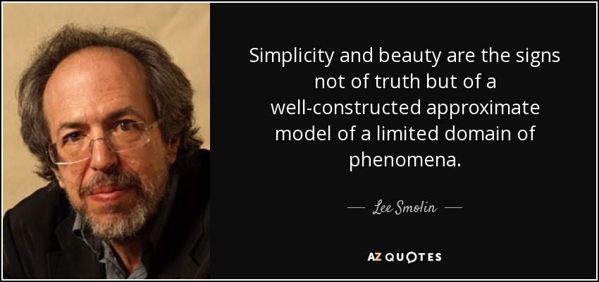Simplicity and beauty are the signs not of truth but of a well-constructed approximate model of a limited domain of phenomena. - Lee Smolin