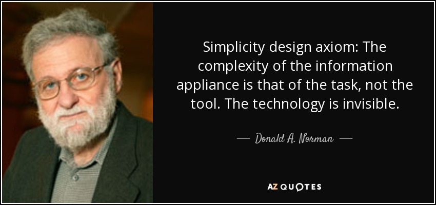 Simplicity design axiom: The complexity of the information appliance is that of the task, not the tool. The technology is invisible. - Donald A. Norman