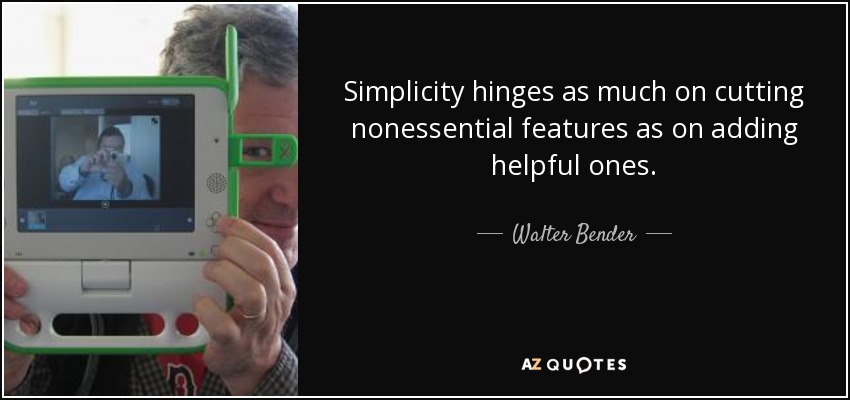 Simplicity hinges as much on cutting nonessential features as on adding helpful ones. - Walter Bender