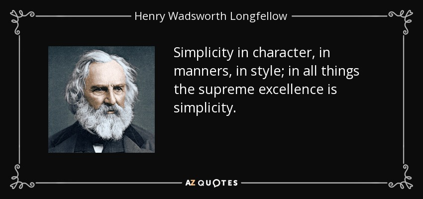 Simplicity in character, in manners, in style; in all things the supreme excellence is simplicity. - Henry Wadsworth Longfellow