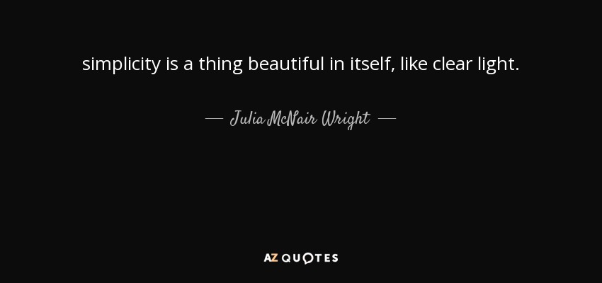 simplicity is a thing beautiful in itself, like clear light. - Julia McNair Wright