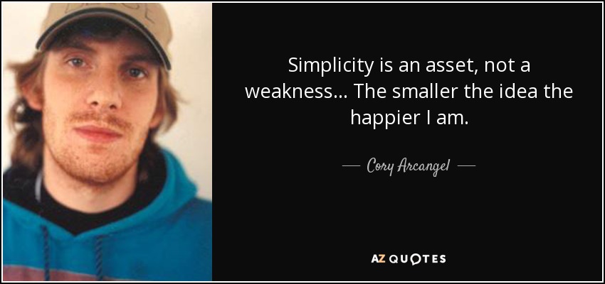 Simplicity is an asset, not a weakness... The smaller the idea the happier I am. - Cory Arcangel
