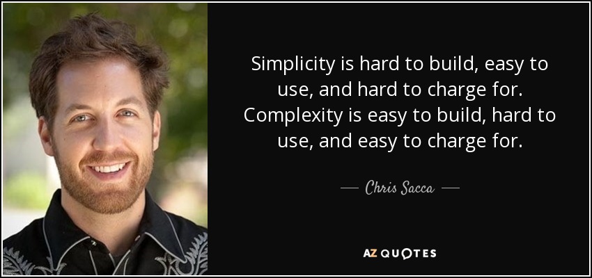 Simplicity is hard to build, easy to use, and hard to charge for. Complexity is easy to build, hard to use, and easy to charge for. - Chris Sacca