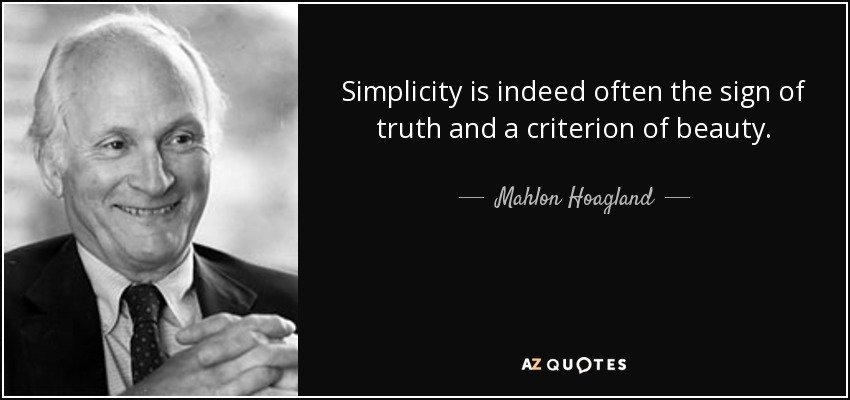 Simplicity is indeed often the sign of truth and a criterion of beauty. - Mahlon Hoagland