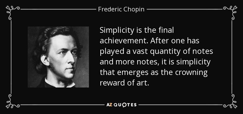 Simplicity is the final achievement. After one has played a vast quantity of notes and more notes, it is simplicity that emerges as the crowning reward of art. - Frederic Chopin