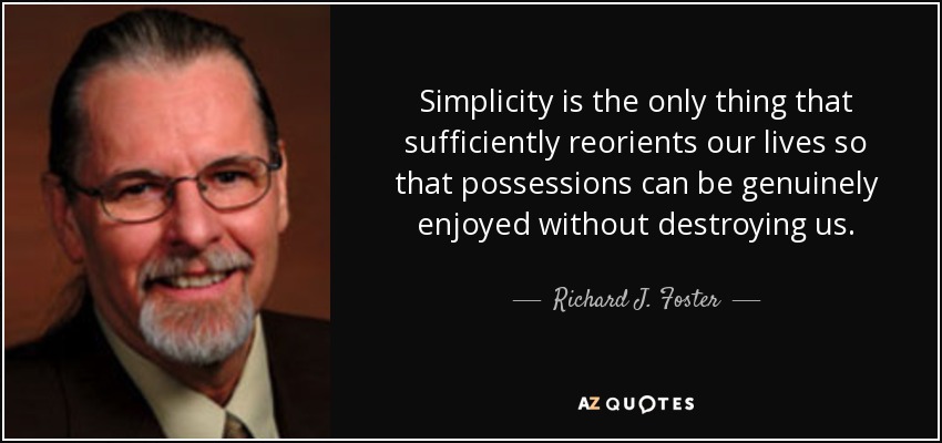 Simplicity is the only thing that sufficiently reorients our lives so that possessions can be genuinely enjoyed without destroying us. - Richard J. Foster