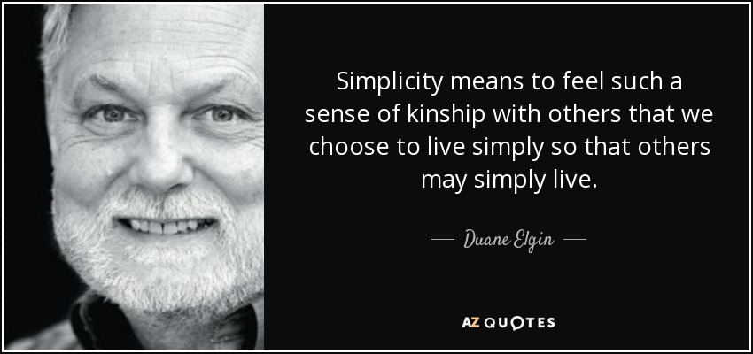 Simplicity means to feel such a sense of kinship with others that we choose to live simply so that others may simply live. - Duane Elgin