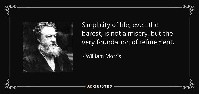Simplicity of life, even the barest, is not a misery, but the very foundation of refinement. - William Morris