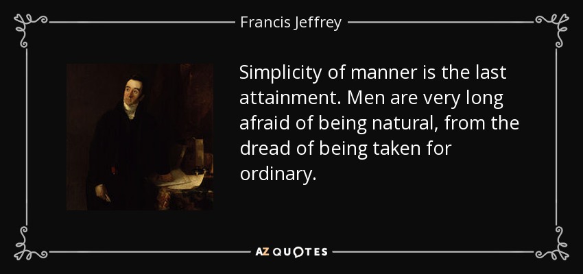 Simplicity of manner is the last attainment. Men are very long afraid of being natural, from the dread of being taken for ordinary. - Francis Jeffrey, Lord Jeffrey