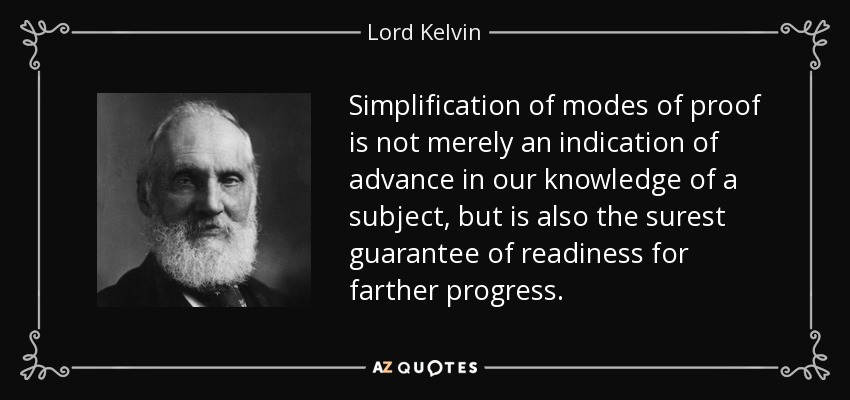 Simplification of modes of proof is not merely an indication of advance in our knowledge of a subject, but is also the surest guarantee of readiness for farther progress. - Lord Kelvin