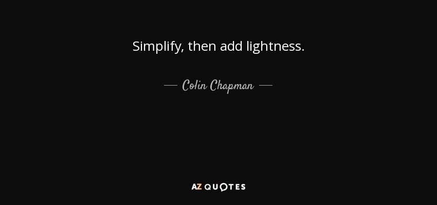 Simplify, then add lightness. - Colin Chapman