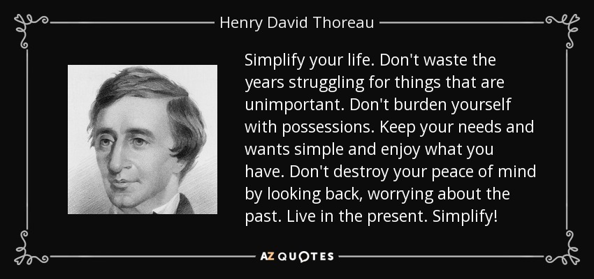 Simplify your life. Don't waste the years struggling for things that are unimportant. Don't burden yourself with possessions. Keep your needs and wants simple and enjoy what you have. Don't destroy your peace of mind by looking back, worrying about the past. Live in the present. Simplify! - Henry David Thoreau